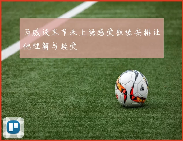 马威谈末节未上场感受教练安排让他理解与接受