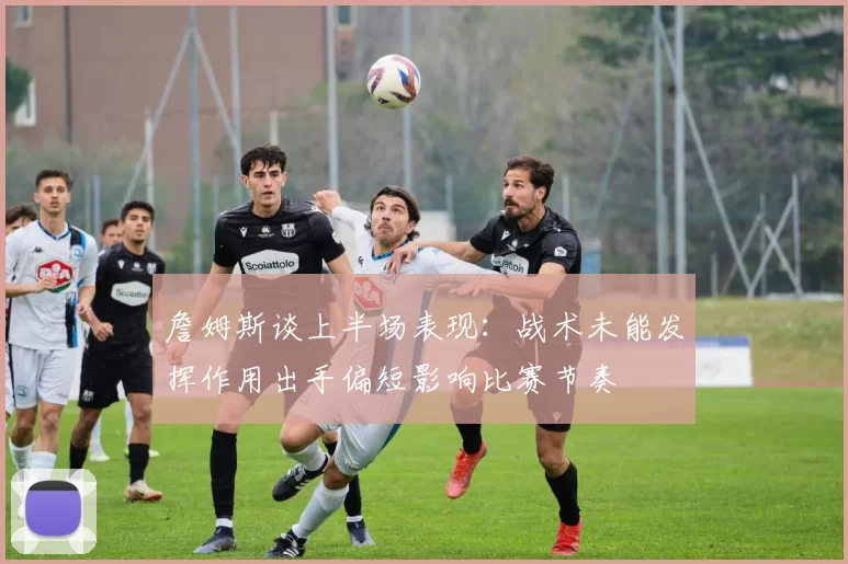 詹姆斯谈上半场表现：战术未能发挥作用出手偏短影响比赛节奏