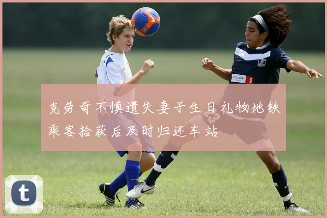 克劳奇不慎遗失妻子生日礼物地铁乘客拾获后及时归还车站