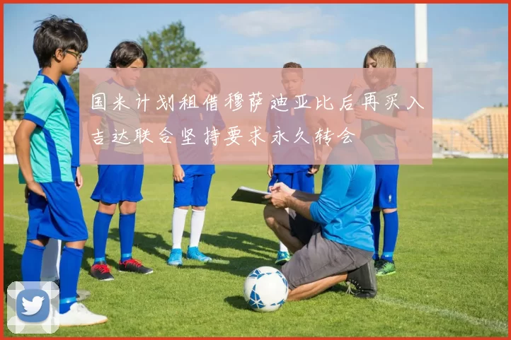 国米计划租借穆萨迪亚比后再买入吉达联合坚持要求永久转会