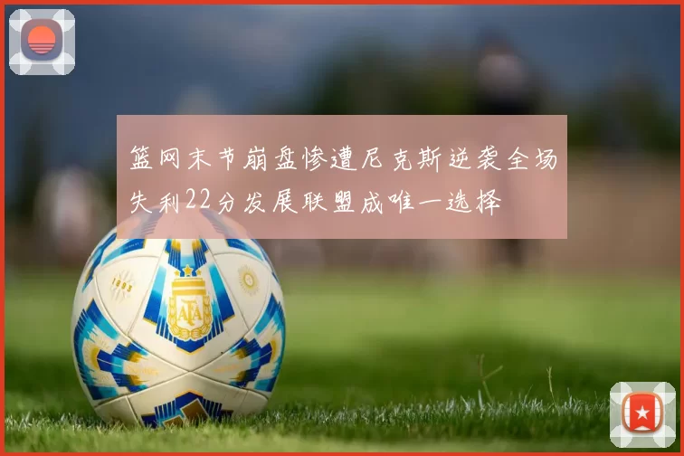 篮网末节崩盘惨遭尼克斯逆袭全场失利22分发展联盟成唯一选择