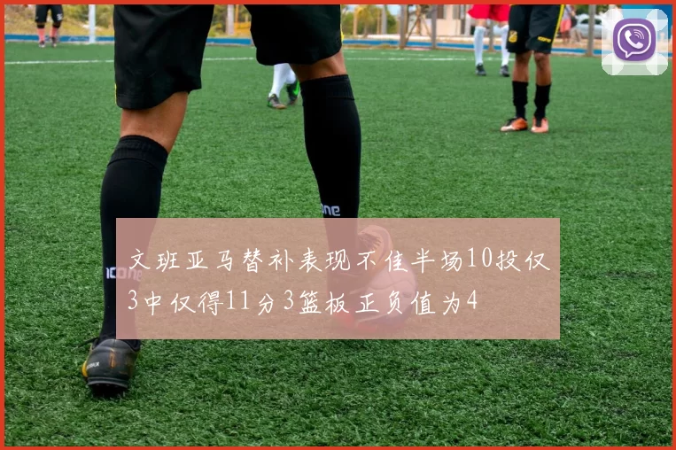 文班亚马替补表现不佳半场10投仅3中仅得11分3篮板正负值为4