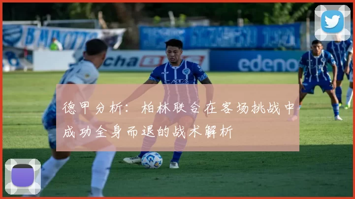 德甲分析：柏林联合在客场挑战中成功全身而退的战术解析