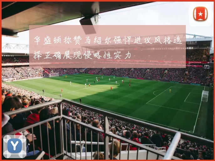 华盛顿称赞马绍尔强悍进攻风格选择正确展现侵略性实力