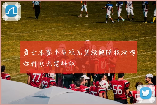 勇士本赛季争冠无望杨毅暗指杨鸣称科尔无需辞职
