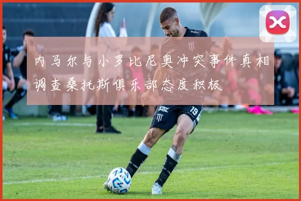 内马尔与小罗比尼奥冲突事件真相调查桑托斯俱乐部态度积极