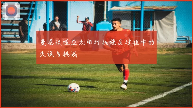 曼恩谈适应太阳对抗强度过程中的失误与挑战