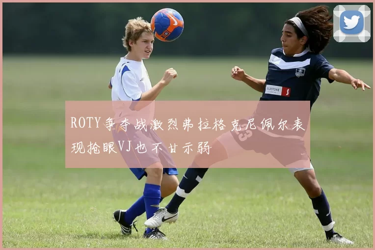 ROTY争夺战激烈弗拉格克尼佩尔表现抢眼VJ也不甘示弱