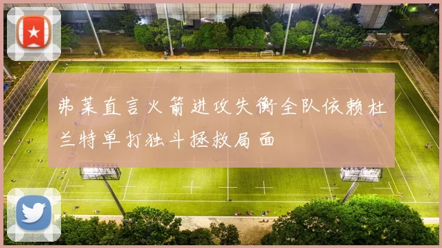 弗莱直言火箭进攻失衡全队依赖杜兰特单打独斗拯救局面