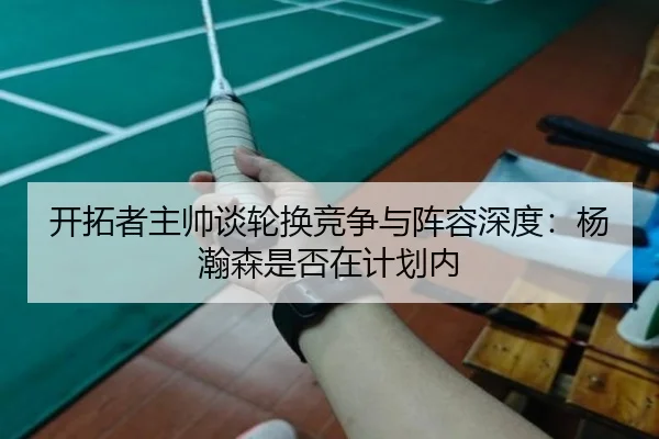 开拓者主帅谈轮换竞争与阵容深度：杨瀚森是否在计划内